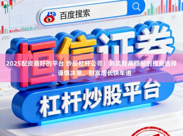 2025配资最好的平台 炒股杠杆公司：高风险高回报的投资选择，谨慎决策，财富增长快车道