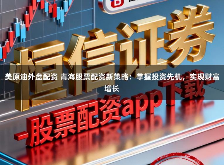美原油外盘配资 青海股票配资新策略：掌握投资先机，实现财富增长