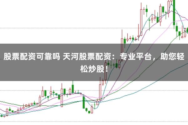 股票配资可靠吗 天河股票配资：专业平台，助您轻松炒股！