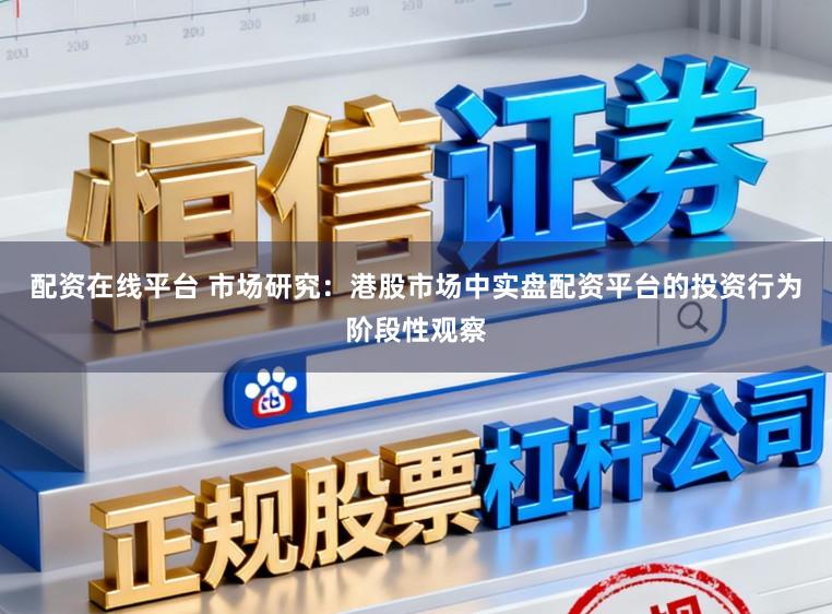 配资在线平台 市场研究：港股市场中实盘配资平台的投资行为阶段性观察