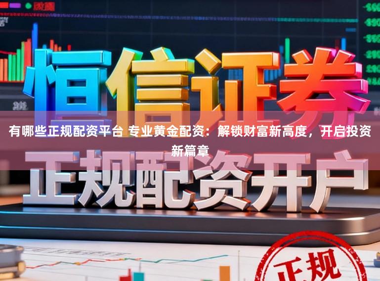 有哪些正规配资平台 专业黄金配资：解锁财富新高度，开启投资新篇章